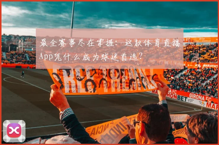 最全赛事尽在掌握：这款体育直播App凭什么成为球迷首选？