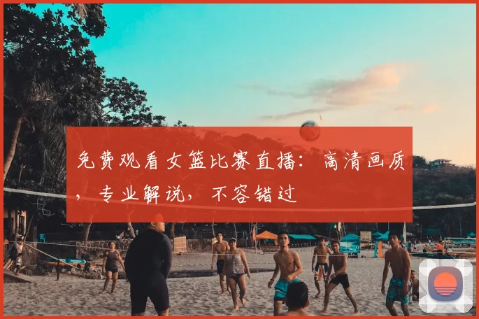 免费观看女篮比赛直播：高清画质，专业解说，不容错过