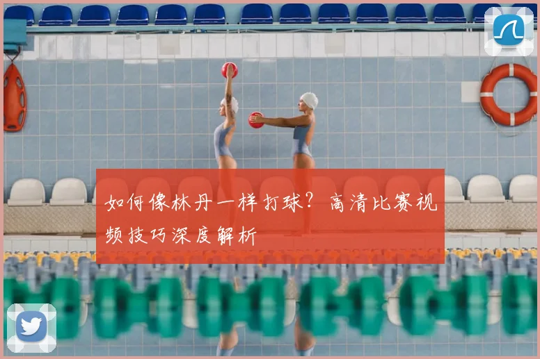 如何像林丹一样打球?高清比赛视频技巧深度解析