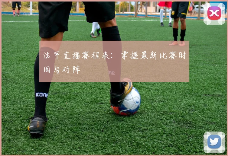 法甲直播赛程表：掌握最新比赛时间与对阵