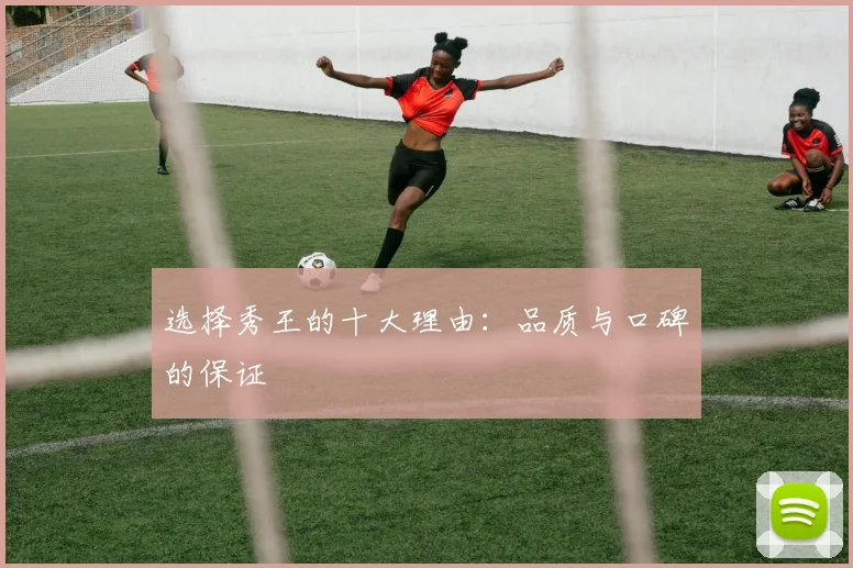 选择秀王的十大理由:品质与口碑的保证
