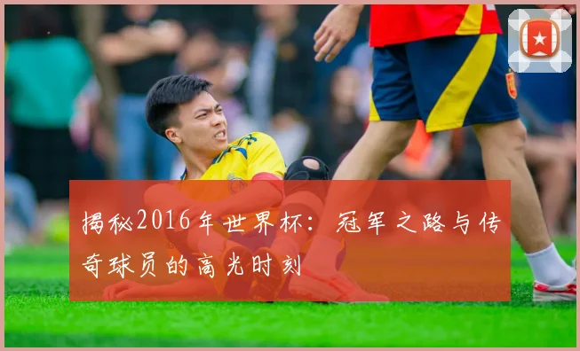 揭秘2016年世界杯：冠军之路与传奇球员的高光时刻