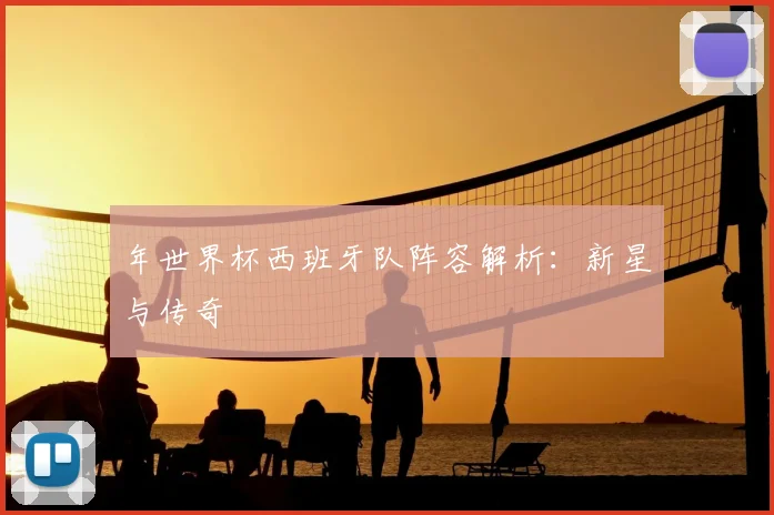 年世界杯西班牙队阵容解析:新星与传奇