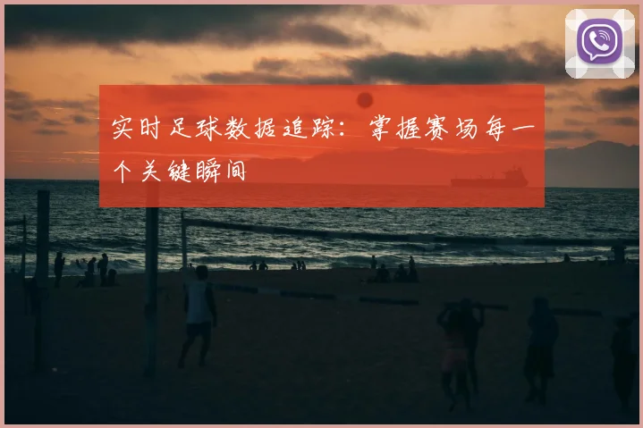 实时足球数据追踪：掌握赛场每一个关键瞬间