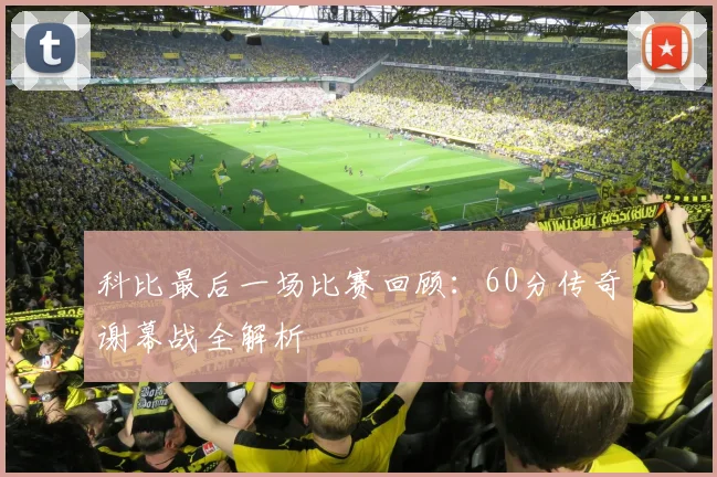 科比最后一场比赛回顾：60分传奇谢幕战全解析