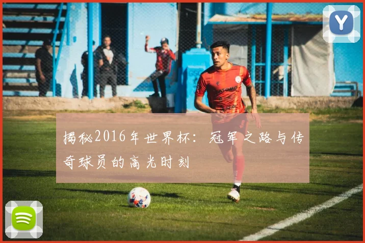 揭秘2016年世界杯:冠军之路与传奇球员的高光时刻